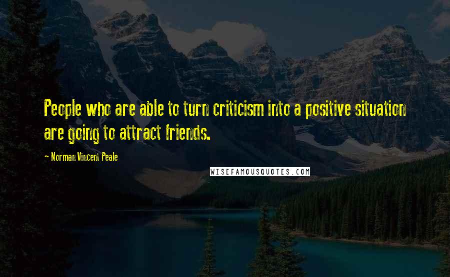 Norman Vincent Peale Quotes: People who are able to turn criticism into a positive situation are going to attract friends.