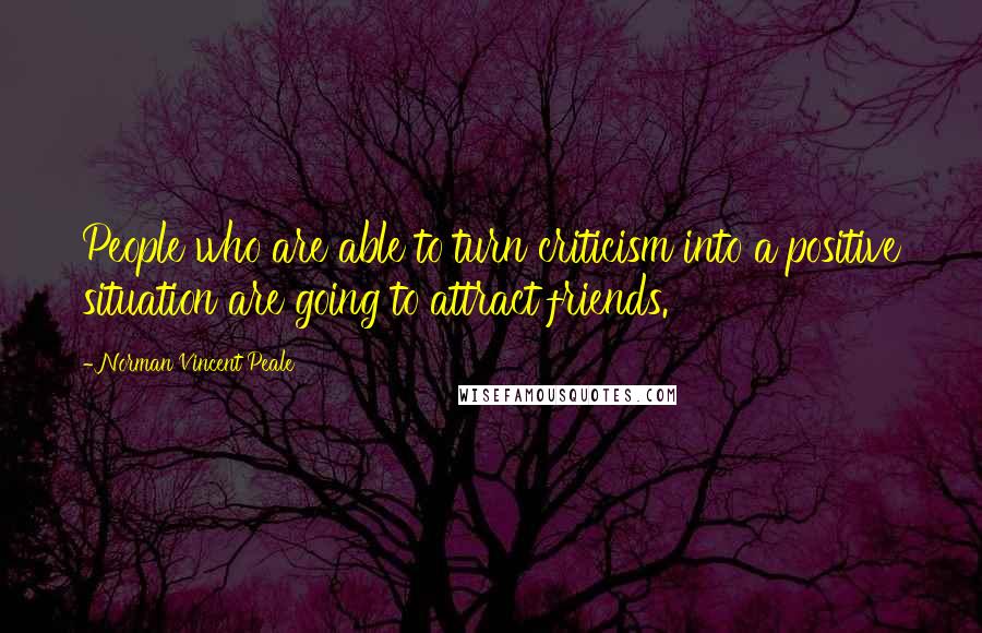 Norman Vincent Peale Quotes: People who are able to turn criticism into a positive situation are going to attract friends.