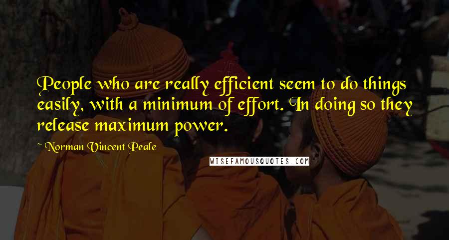 Norman Vincent Peale Quotes: People who are really efficient seem to do things easily, with a minimum of effort. In doing so they release maximum power.