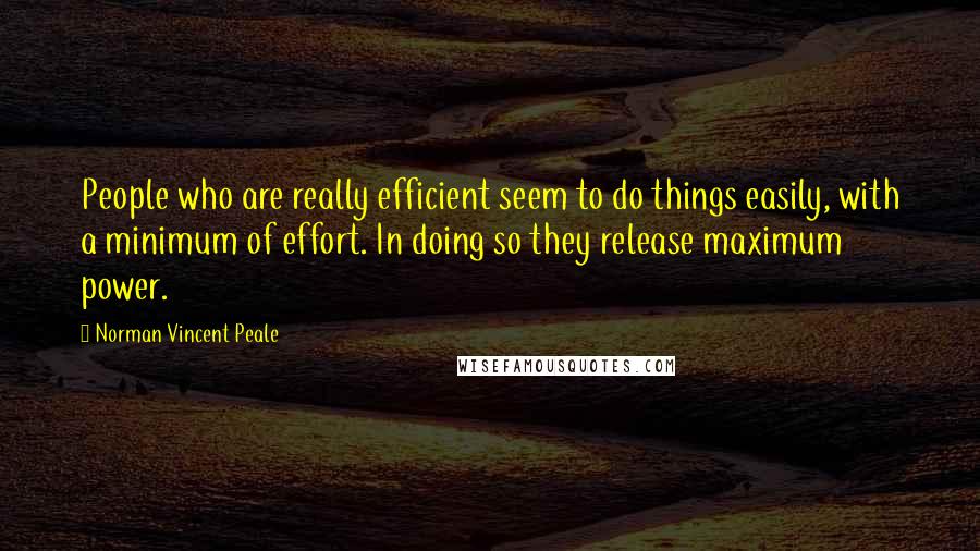 Norman Vincent Peale Quotes: People who are really efficient seem to do things easily, with a minimum of effort. In doing so they release maximum power.