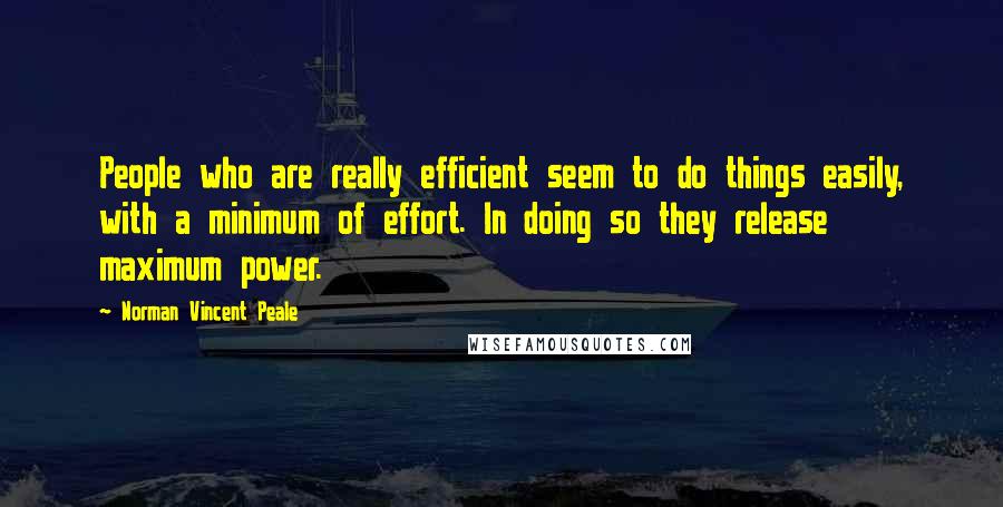 Norman Vincent Peale Quotes: People who are really efficient seem to do things easily, with a minimum of effort. In doing so they release maximum power.