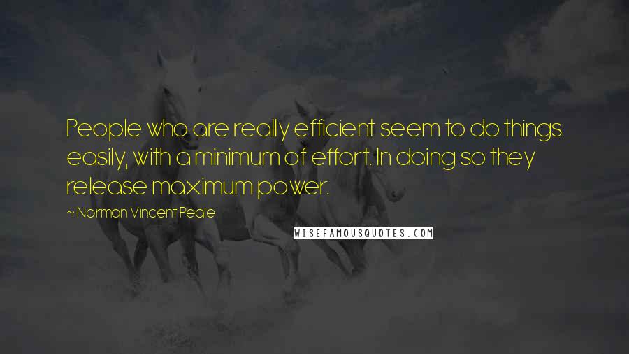 Norman Vincent Peale Quotes: People who are really efficient seem to do things easily, with a minimum of effort. In doing so they release maximum power.