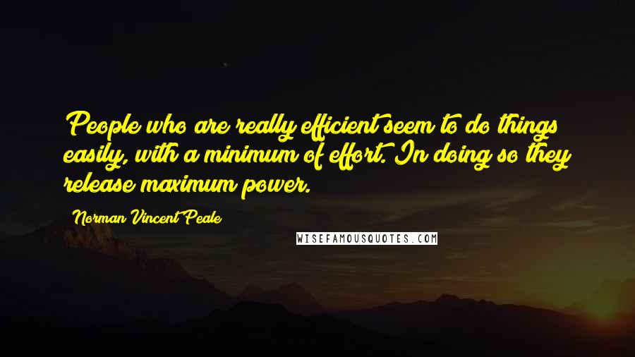 Norman Vincent Peale Quotes: People who are really efficient seem to do things easily, with a minimum of effort. In doing so they release maximum power.