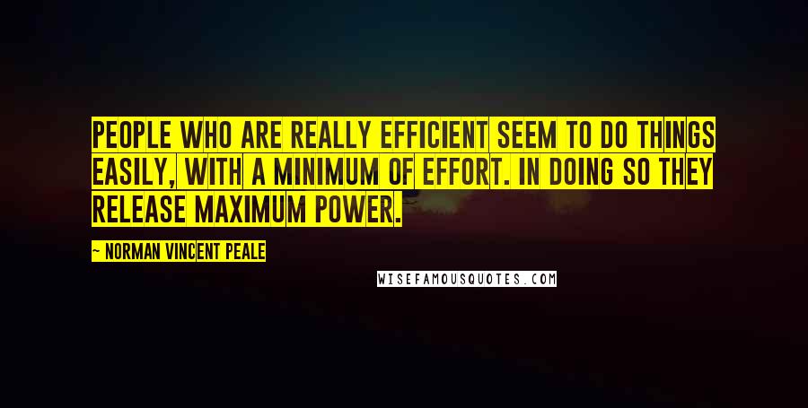 Norman Vincent Peale Quotes: People who are really efficient seem to do things easily, with a minimum of effort. In doing so they release maximum power.