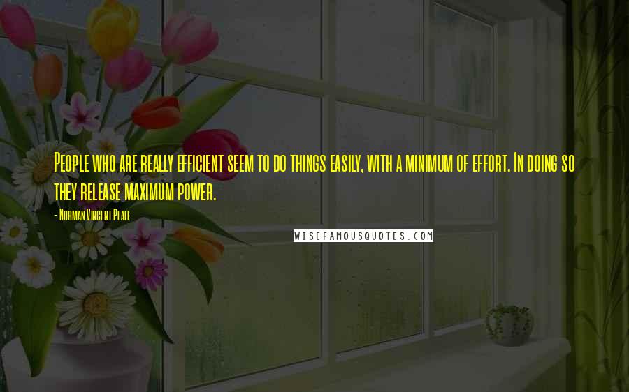 Norman Vincent Peale Quotes: People who are really efficient seem to do things easily, with a minimum of effort. In doing so they release maximum power.