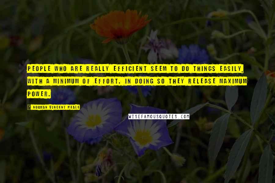 Norman Vincent Peale Quotes: People who are really efficient seem to do things easily, with a minimum of effort. In doing so they release maximum power.