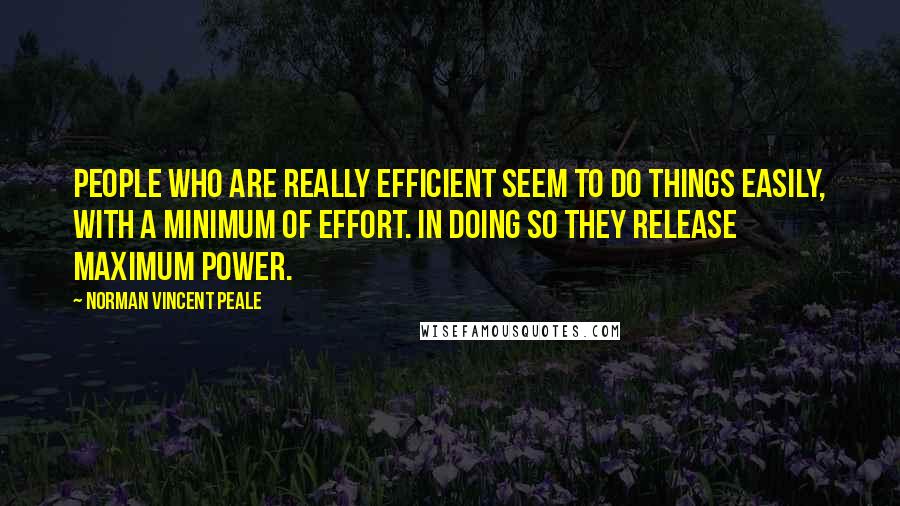 Norman Vincent Peale Quotes: People who are really efficient seem to do things easily, with a minimum of effort. In doing so they release maximum power.