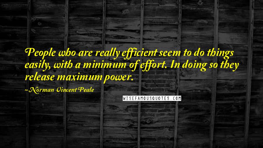 Norman Vincent Peale Quotes: People who are really efficient seem to do things easily, with a minimum of effort. In doing so they release maximum power.