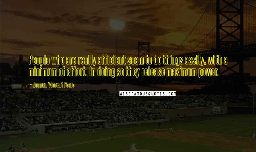 Norman Vincent Peale Quotes: People who are really efficient seem to do things easily, with a minimum of effort. In doing so they release maximum power.