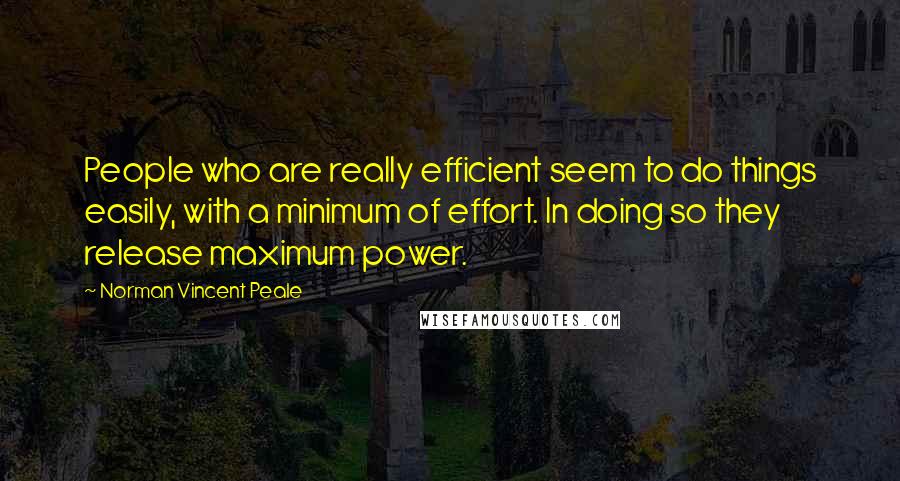 Norman Vincent Peale Quotes: People who are really efficient seem to do things easily, with a minimum of effort. In doing so they release maximum power.