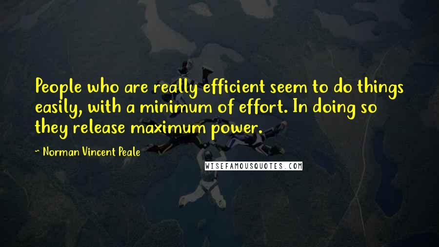 Norman Vincent Peale Quotes: People who are really efficient seem to do things easily, with a minimum of effort. In doing so they release maximum power.