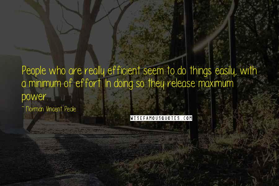 Norman Vincent Peale Quotes: People who are really efficient seem to do things easily, with a minimum of effort. In doing so they release maximum power.