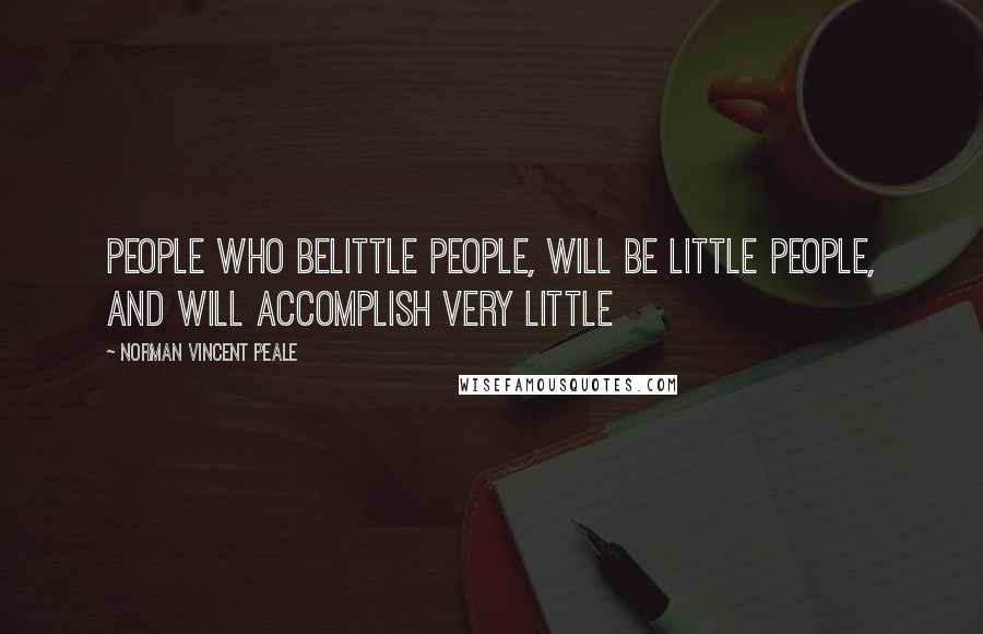 Norman Vincent Peale Quotes: People who belittle people, will be LITTLE people, and will accomplish very Little