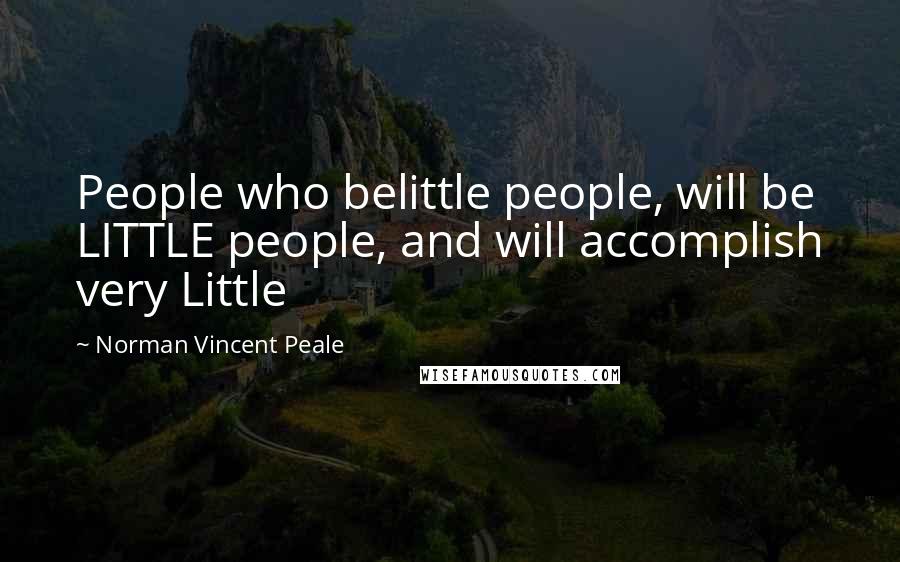 Norman Vincent Peale Quotes: People who belittle people, will be LITTLE people, and will accomplish very Little