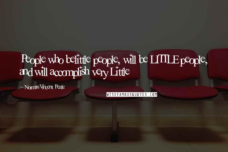 Norman Vincent Peale Quotes: People who belittle people, will be LITTLE people, and will accomplish very Little