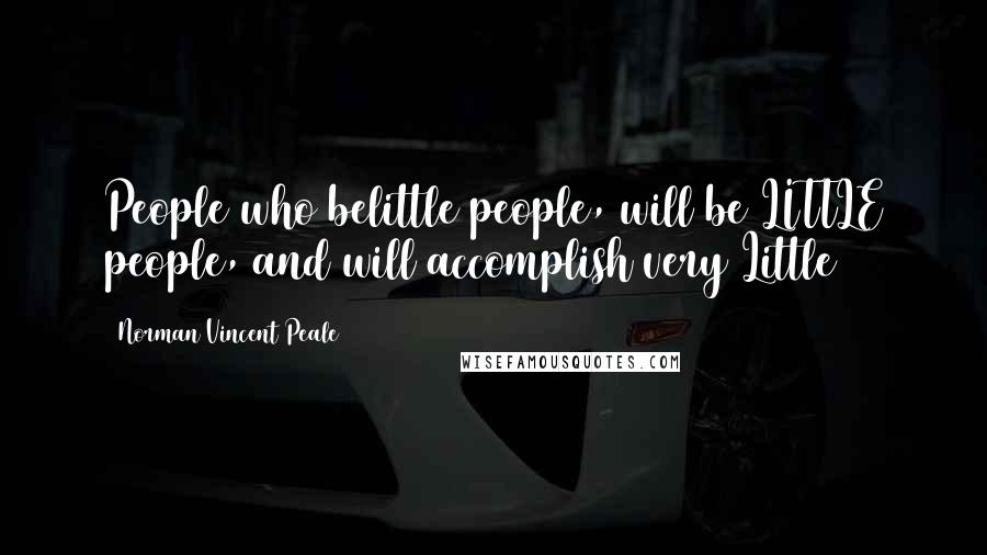 Norman Vincent Peale Quotes: People who belittle people, will be LITTLE people, and will accomplish very Little