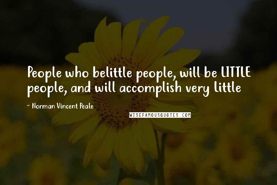 Norman Vincent Peale Quotes: People who belittle people, will be LITTLE people, and will accomplish very Little
