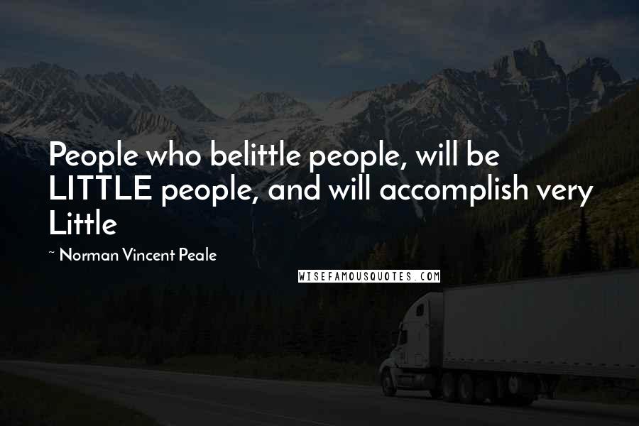 Norman Vincent Peale Quotes: People who belittle people, will be LITTLE people, and will accomplish very Little