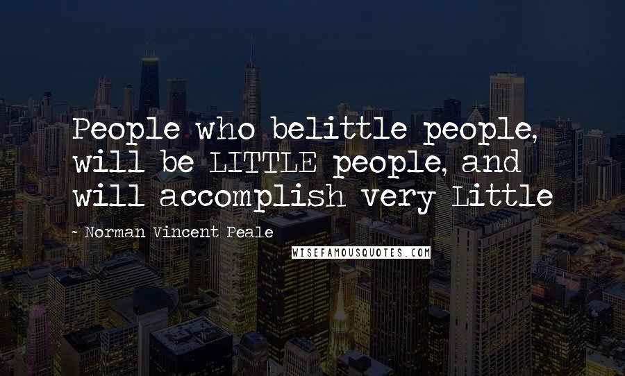 Norman Vincent Peale Quotes: People who belittle people, will be LITTLE people, and will accomplish very Little