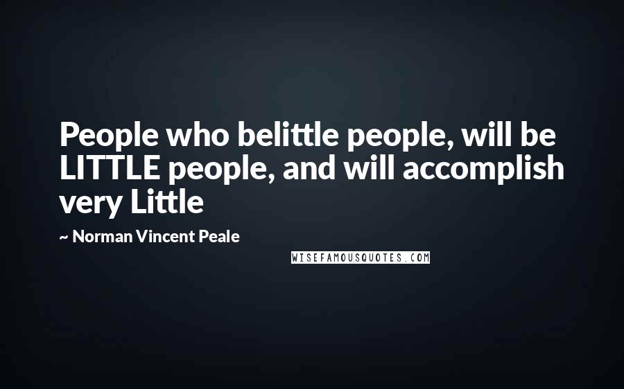 Norman Vincent Peale Quotes: People who belittle people, will be LITTLE people, and will accomplish very Little