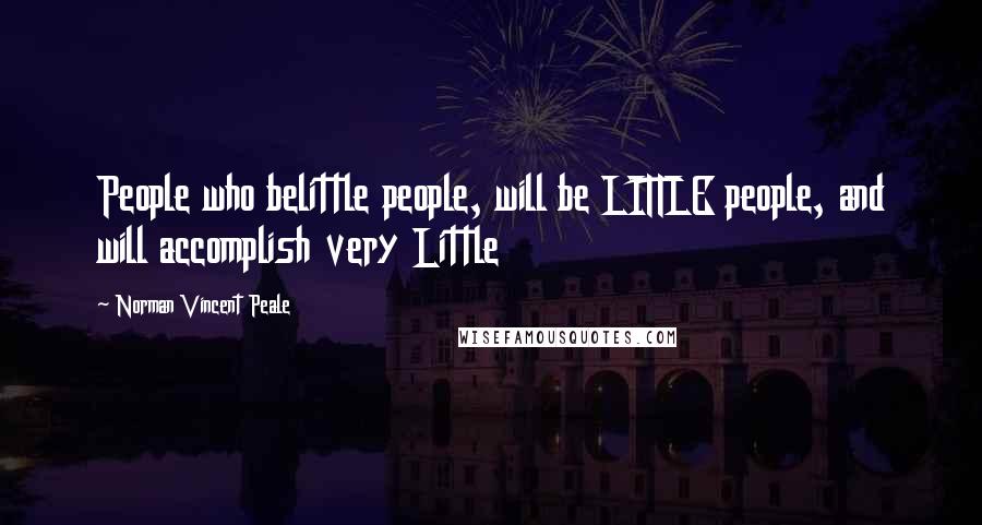 Norman Vincent Peale Quotes: People who belittle people, will be LITTLE people, and will accomplish very Little
