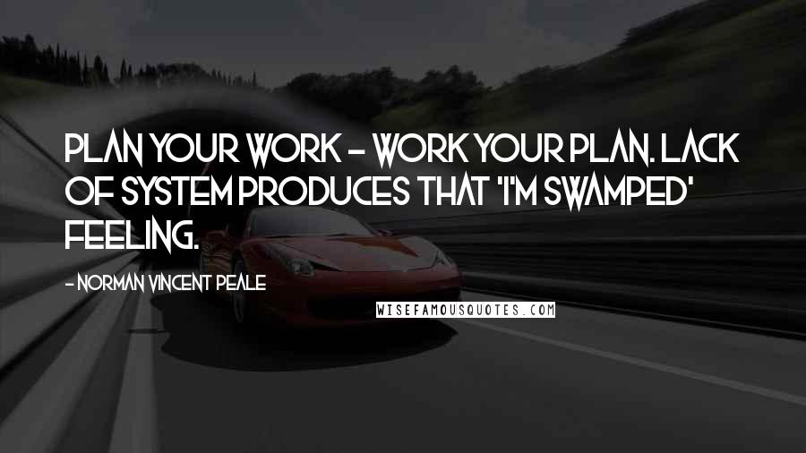 Norman Vincent Peale Quotes: Plan your work - work your plan. Lack of system produces that 'I'm swamped' feeling.