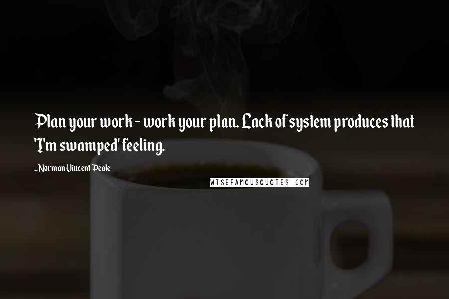 Norman Vincent Peale Quotes: Plan your work - work your plan. Lack of system produces that 'I'm swamped' feeling.