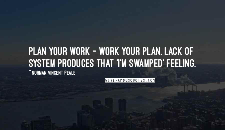 Norman Vincent Peale Quotes: Plan your work - work your plan. Lack of system produces that 'I'm swamped' feeling.