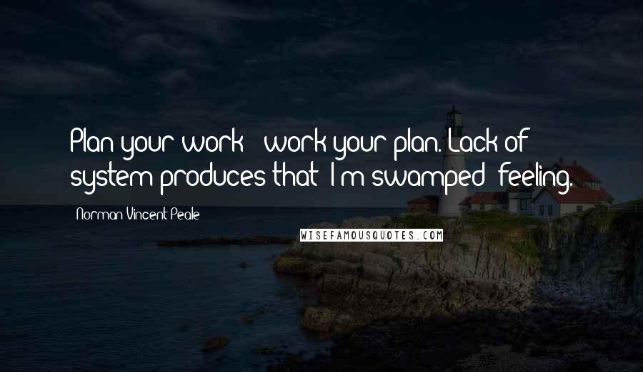 Norman Vincent Peale Quotes: Plan your work - work your plan. Lack of system produces that 'I'm swamped' feeling.