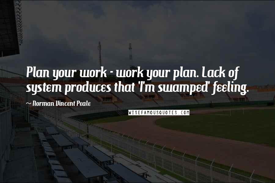 Norman Vincent Peale Quotes: Plan your work - work your plan. Lack of system produces that 'I'm swamped' feeling.