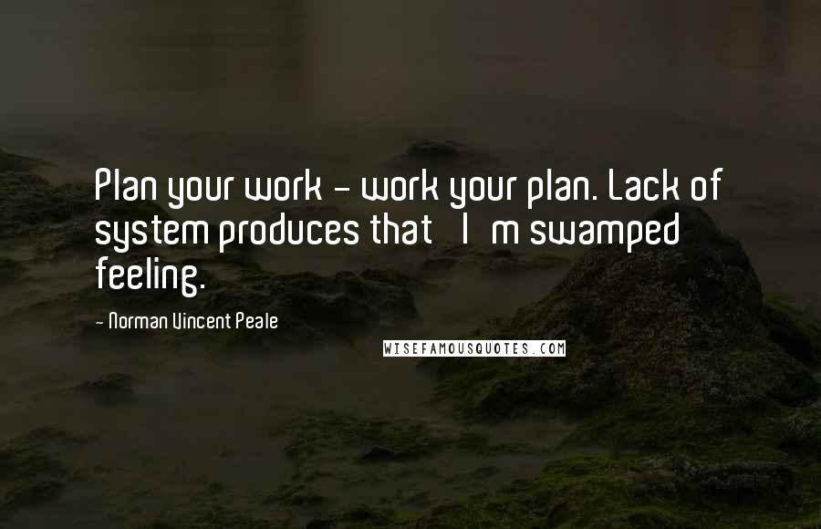 Norman Vincent Peale Quotes: Plan your work - work your plan. Lack of system produces that 'I'm swamped' feeling.