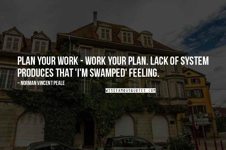 Norman Vincent Peale Quotes: Plan your work - work your plan. Lack of system produces that 'I'm swamped' feeling.