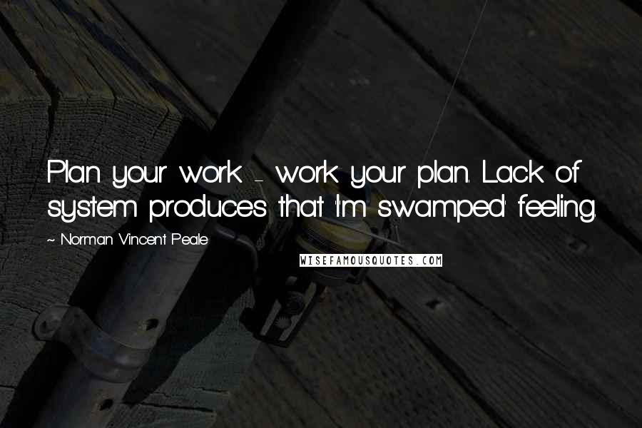 Norman Vincent Peale Quotes: Plan your work - work your plan. Lack of system produces that 'I'm swamped' feeling.