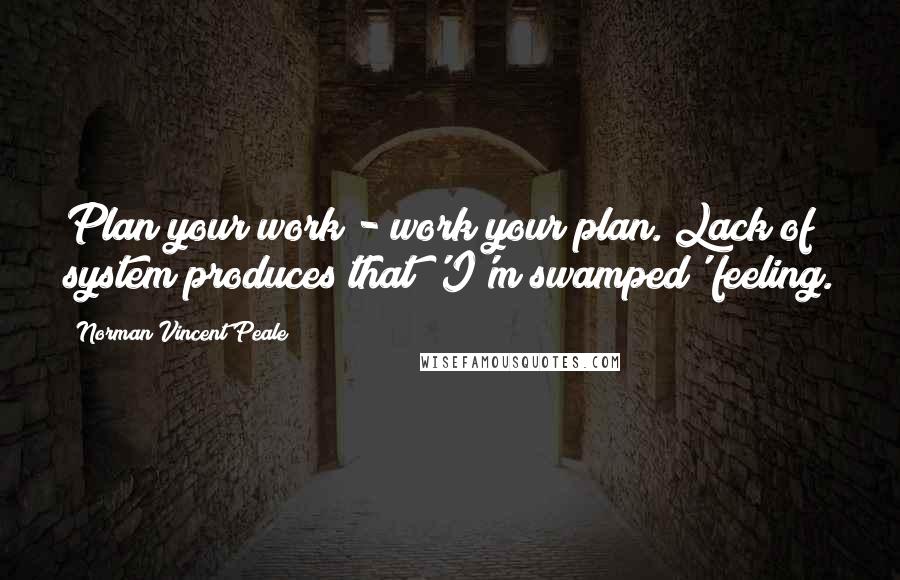 Norman Vincent Peale Quotes: Plan your work - work your plan. Lack of system produces that 'I'm swamped' feeling.