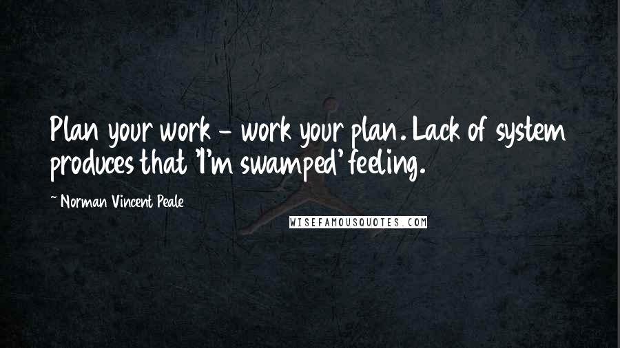 Norman Vincent Peale Quotes: Plan your work - work your plan. Lack of system produces that 'I'm swamped' feeling.