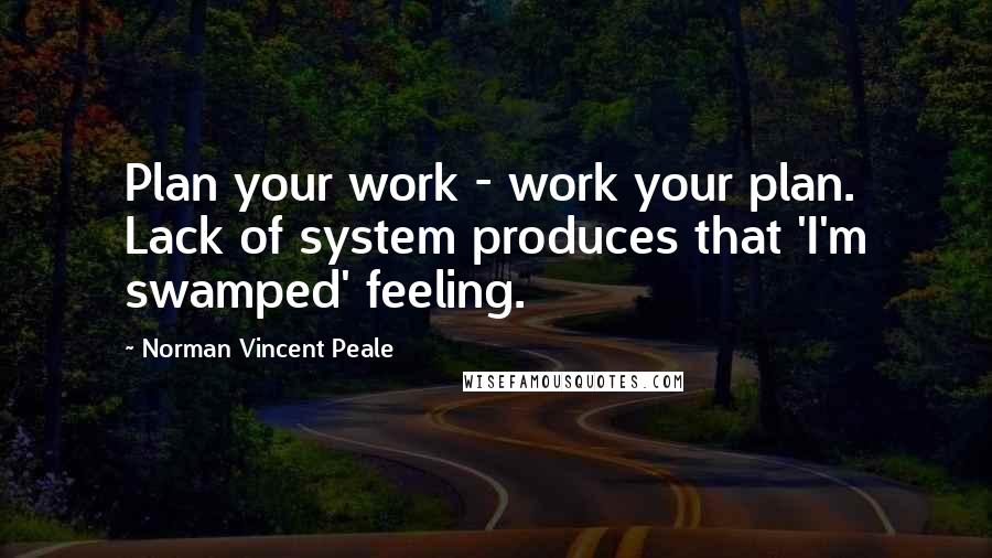 Norman Vincent Peale Quotes: Plan your work - work your plan. Lack of system produces that 'I'm swamped' feeling.