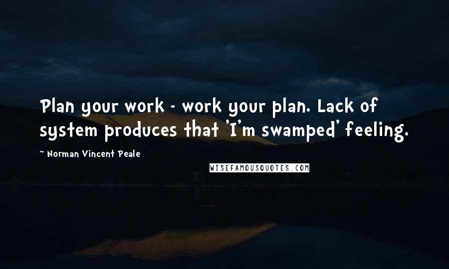 Norman Vincent Peale Quotes: Plan your work - work your plan. Lack of system produces that 'I'm swamped' feeling.
