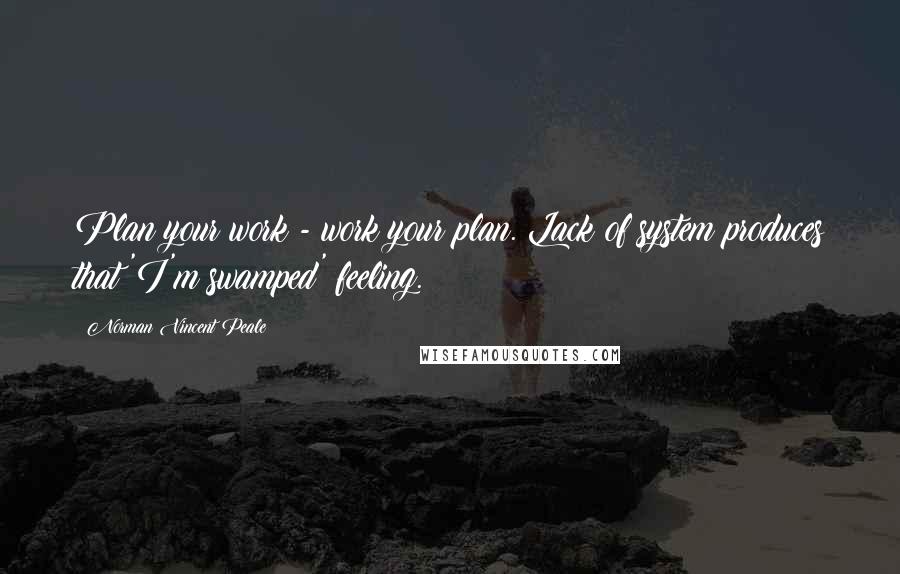 Norman Vincent Peale Quotes: Plan your work - work your plan. Lack of system produces that 'I'm swamped' feeling.