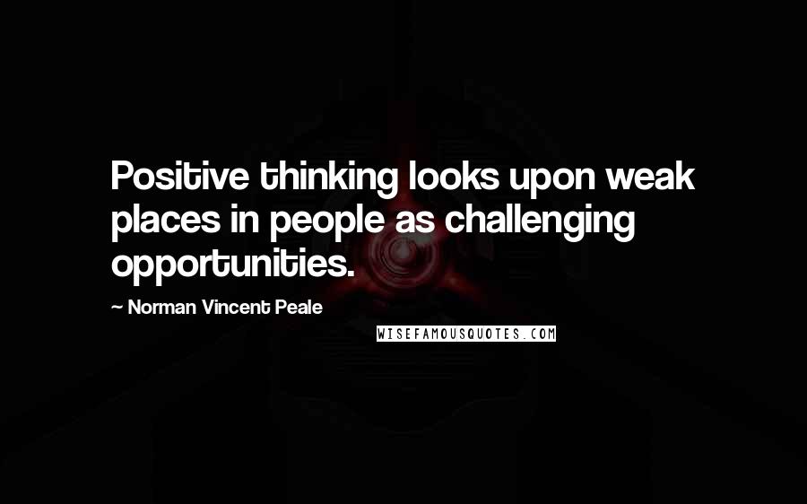 Norman Vincent Peale Quotes: Positive thinking looks upon weak places in people as challenging opportunities.