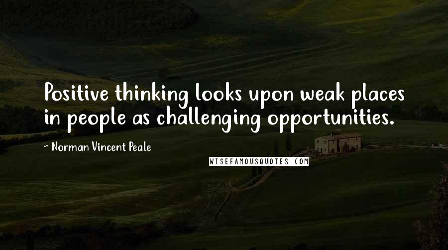 Norman Vincent Peale Quotes: Positive thinking looks upon weak places in people as challenging opportunities.