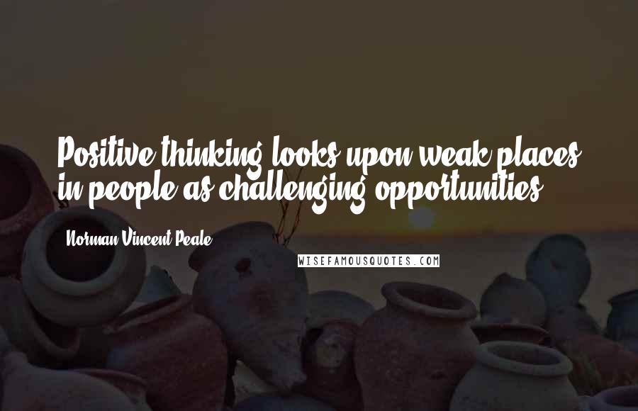 Norman Vincent Peale Quotes: Positive thinking looks upon weak places in people as challenging opportunities.