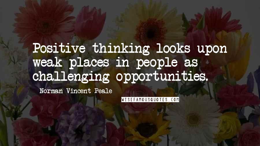 Norman Vincent Peale Quotes: Positive thinking looks upon weak places in people as challenging opportunities.