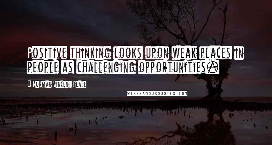 Norman Vincent Peale Quotes: Positive thinking looks upon weak places in people as challenging opportunities.