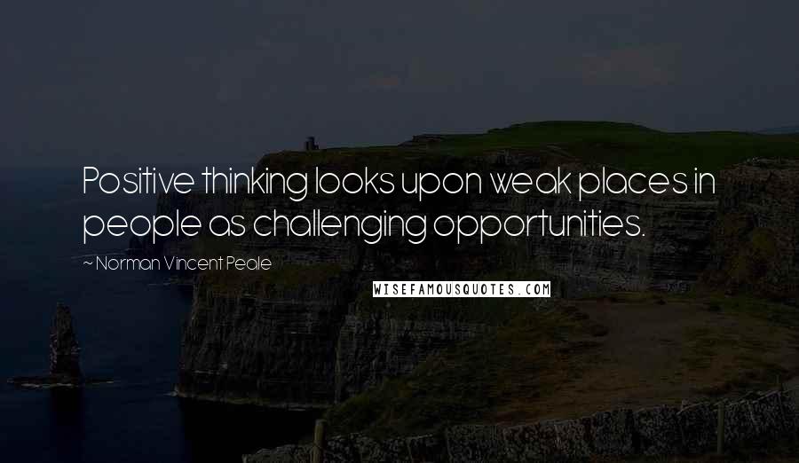 Norman Vincent Peale Quotes: Positive thinking looks upon weak places in people as challenging opportunities.
