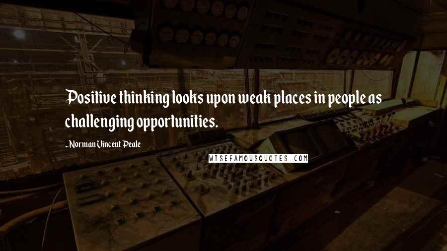 Norman Vincent Peale Quotes: Positive thinking looks upon weak places in people as challenging opportunities.