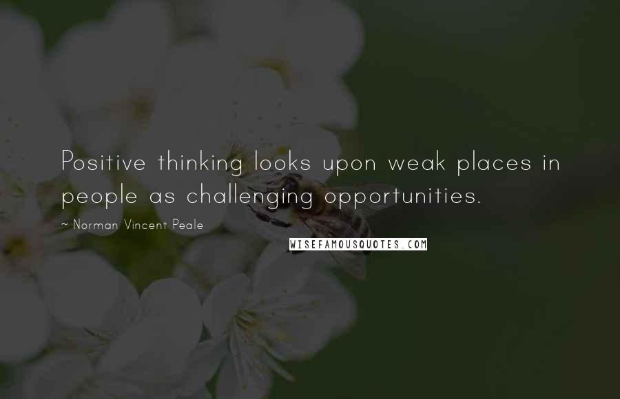 Norman Vincent Peale Quotes: Positive thinking looks upon weak places in people as challenging opportunities.