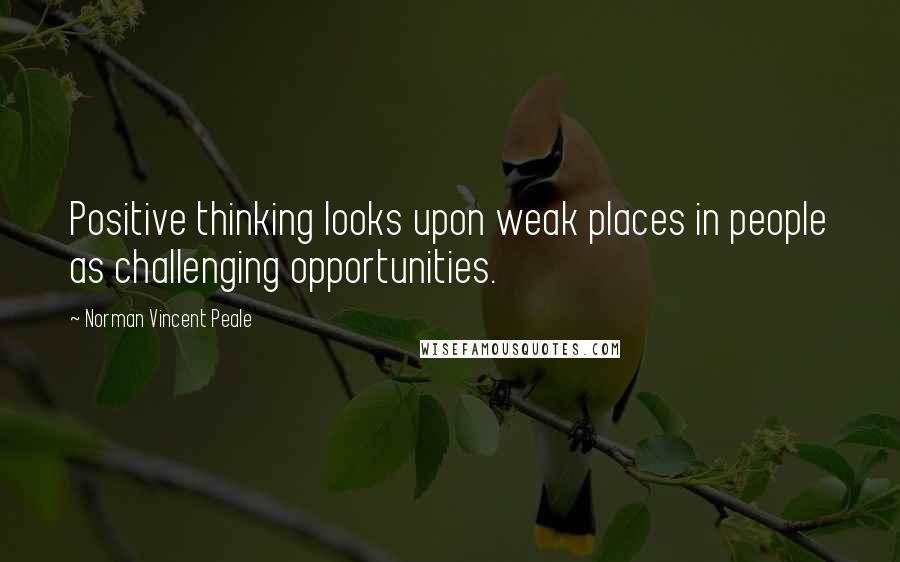 Norman Vincent Peale Quotes: Positive thinking looks upon weak places in people as challenging opportunities.