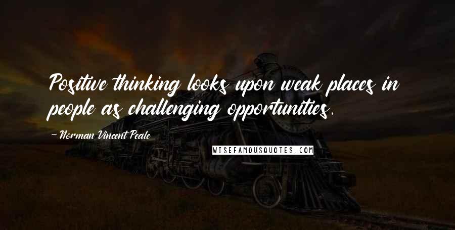 Norman Vincent Peale Quotes: Positive thinking looks upon weak places in people as challenging opportunities.
