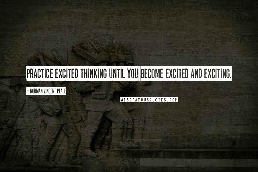 Norman Vincent Peale Quotes: Practice excited thinking until you become excited and exciting.