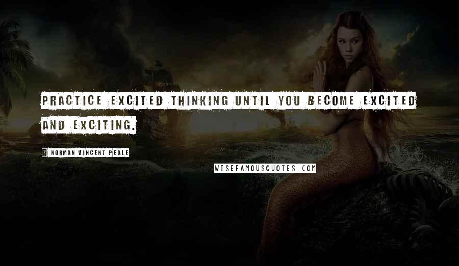 Norman Vincent Peale Quotes: Practice excited thinking until you become excited and exciting.